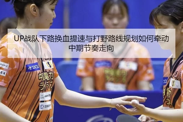UP战队下路换血提速与打野路线规划如何牵动中期节奏走向